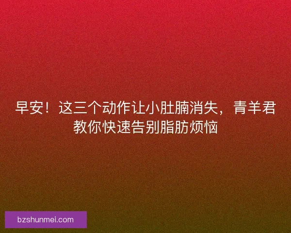 早安！这三个动作让小肚腩消失，青羊君教你快速告别脂肪烦恼