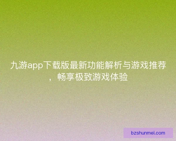 九游app下载版最新功能解析与游戏推荐，畅享极致游戏体验