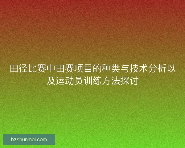 田径比赛中田赛项目的种类与技术分析以及运动员训练方法探讨