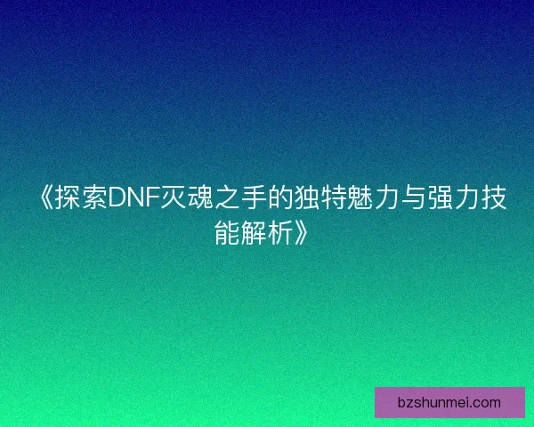 《探索DNF灭魂之手的独特魅力与强力技能解析》