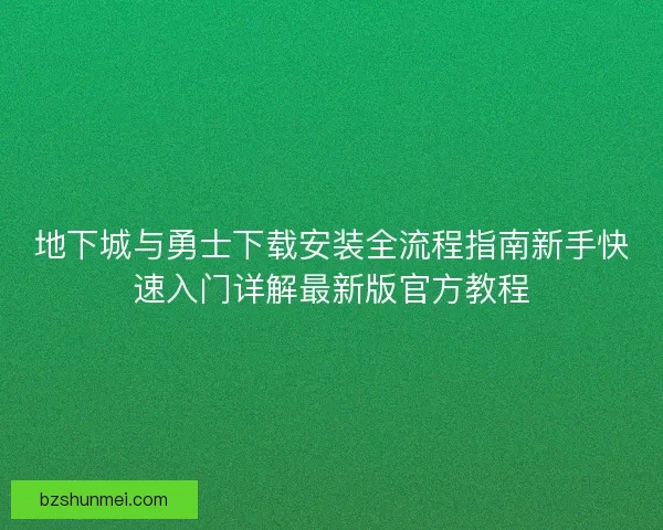 地下城与勇士下载安装全流程指南新手快速入门详解最新版官方教程