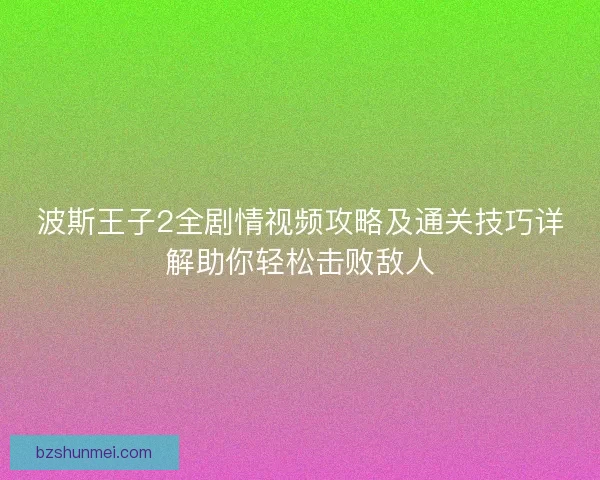 波斯王子2全剧情视频攻略及通关技巧详解助你轻松击败敌人