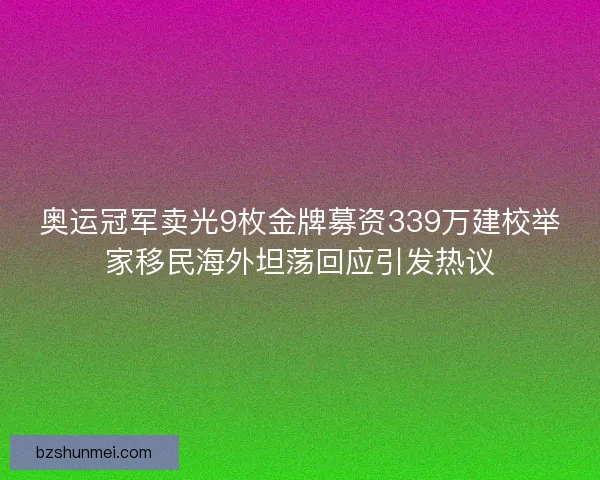 奥运冠军卖光9枚金牌募资339万建校举家移民海外坦荡回应引发热议