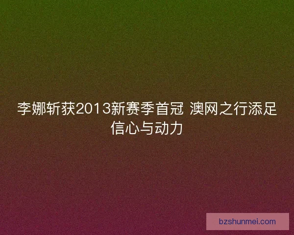 李娜斩获2013新赛季首冠 澳网之行添足信心与动力