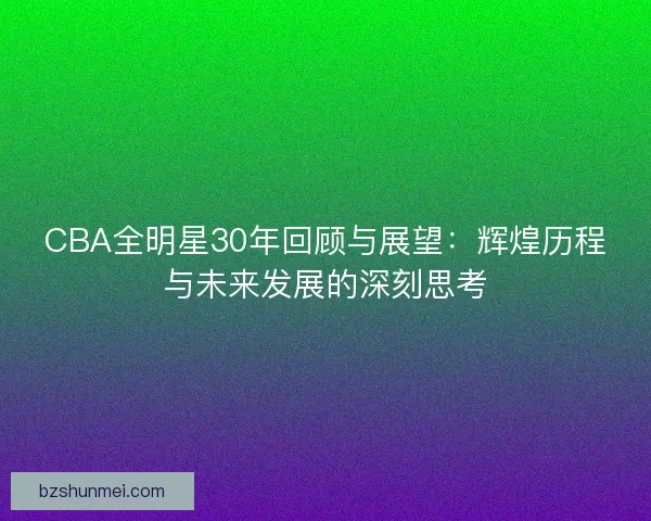 CBA全明星30年回顾与展望：辉煌历程与未来发展的深刻思考