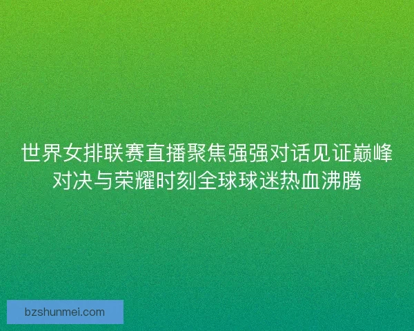 世界女排联赛直播聚焦强强对话见证巅峰对决与荣耀时刻全球球迷热血沸腾