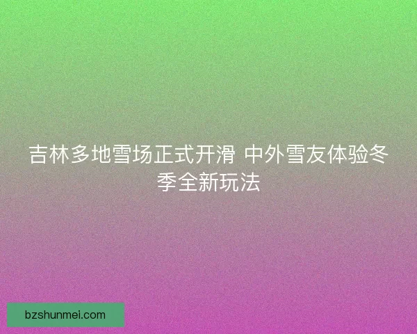 吉林多地雪场正式开滑 中外雪友体验冬季全新玩法