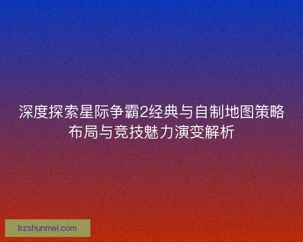 深度探索星际争霸2经典与自制地图策略布局与竞技魅力演变解析