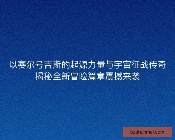 以赛尔号吉斯的起源力量与宇宙征战传奇揭秘全新冒险篇章震撼来袭