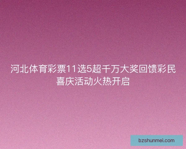 河北体育彩票11选5超千万大奖回馈彩民喜庆活动火热开启 河北体育彩票11选5超千万大奖回馈彩民喜庆活动火热开启