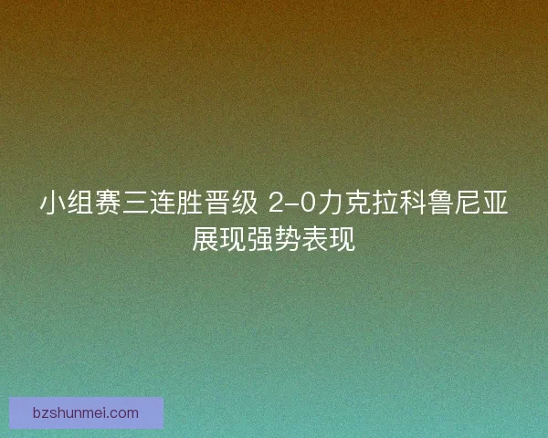 小组赛三连胜晋级 2-0力克拉科鲁尼亚展现强势表现