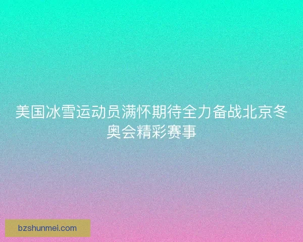 美国冰雪运动员满怀期待全力备战北京冬奥会精彩赛事