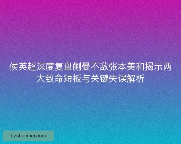 侯英超深度复盘蒯曼不敌张本美和揭示两大致命短板与关键失误解析