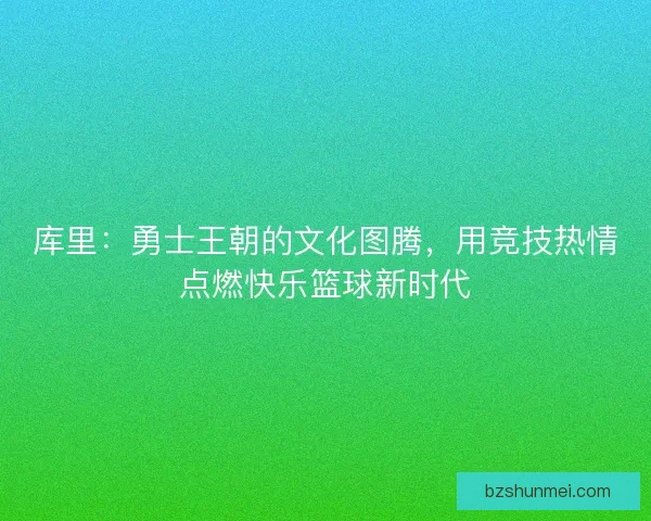 库里：勇士王朝的文化图腾，用竞技热情点燃快乐篮球新时代