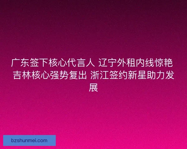 广东签下核心代言人 辽宁外租内线惊艳 吉林核心强势复出 浙江签约新星助力发展